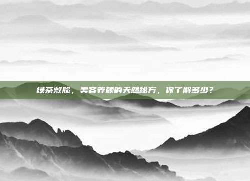 绿茶敷脸，美容养颜的天然秘方，你了解多少？