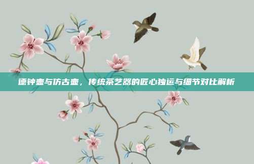 德钟壶与仿古壶，传统茶艺器的匠心独运与细节对比解析