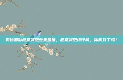 揭秘哪种绿茶减肥效果最佳，绿茶减肥排行榜，你喝对了吗？