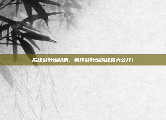 揭秘茶叶塔材料，制作茶叶塔的秘籍大公开！