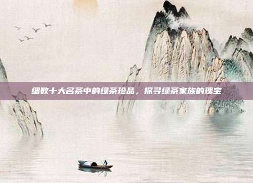 细数十大名茶中的绿茶珍品，探寻绿茶家族的瑰宝