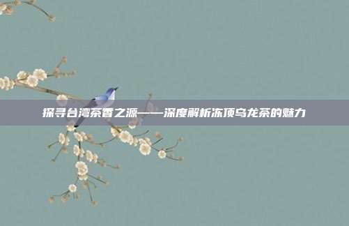 探寻台湾茶香之源——深度解析冻顶乌龙茶的魅力