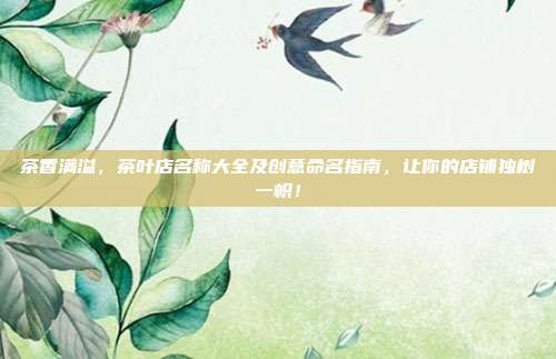茶香满溢，茶叶店名称大全及创意命名指南，让你的店铺独树一帜！