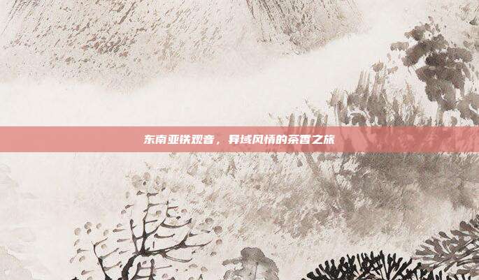 东南亚铁观音，异域风情的茶香之旅