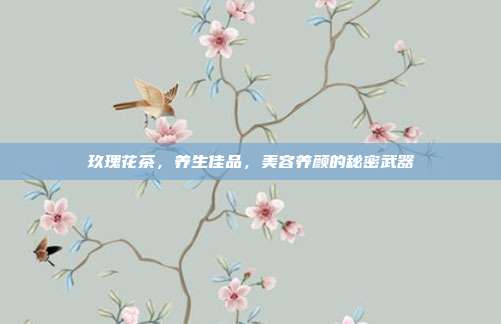 玖瑰花茶，养生佳品，美容养颜的秘密武器