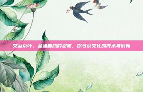 艾茗茶叶，品味自然的恩赐，探寻茶文化的传承与创新