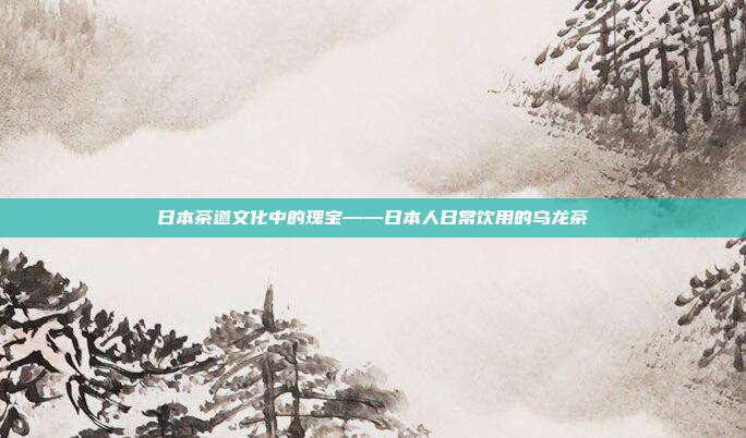 日本茶道文化中的瑰宝——日本人日常饮用的乌龙茶