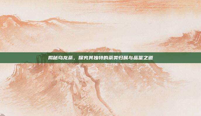 揭秘乌龙茶，探究其独特的茶类归属与品鉴之道
