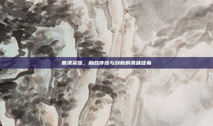 普洱茶饭，融合传统与创新的美味佳肴