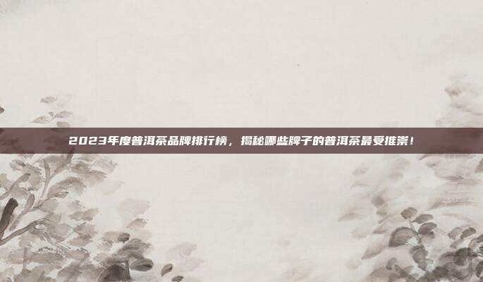 2023年度普洱茶品牌排行榜，揭秘哪些牌子的普洱茶最受推崇！