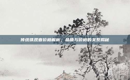 传统铁观音价格解析，品质与价格的关系揭秘