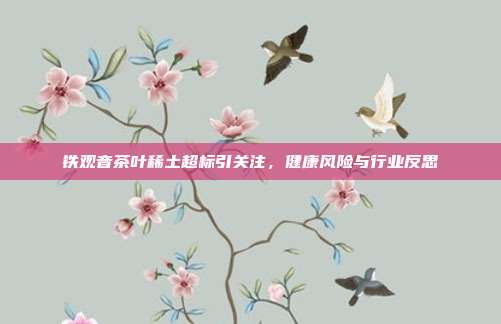 铁观音茶叶稀土超标引关注，健康风险与行业反思