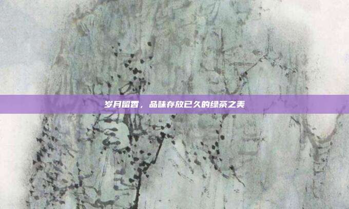 岁月留香，品味存放已久的绿茶之美