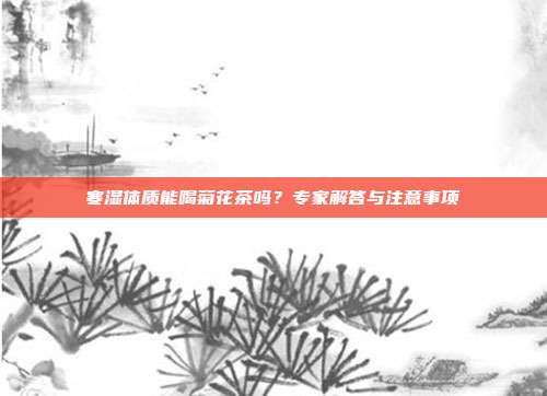 寒湿体质能喝菊花茶吗？专家解答与注意事项