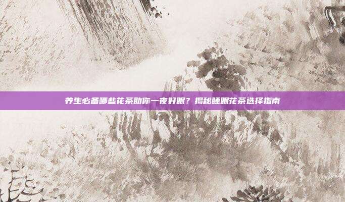 养生必备哪些花茶助你一夜好眠？揭秘睡眠花茶选择指南