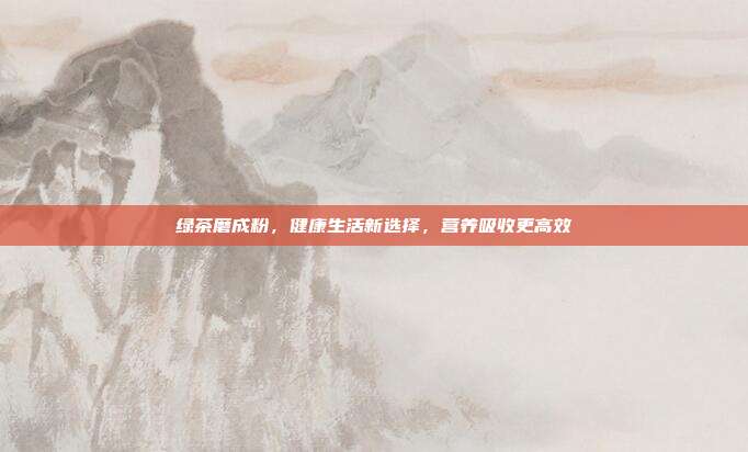 绿茶磨成粉，健康生活新选择，营养吸收更高效