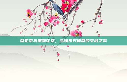 菊花茶与茉莉花茶，品味东方佳茗的交融之美
