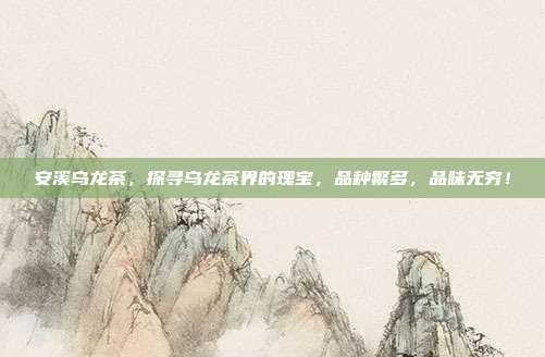 安溪乌龙茶，探寻乌龙茶界的瑰宝，品种繁多，品味无穷！