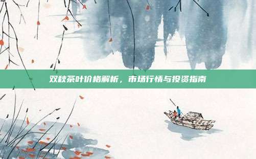 双秋茶叶价格解析，市场行情与投资指南