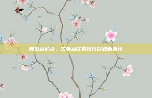 普洱茶消炎，古老茶饮的现代保健新发现