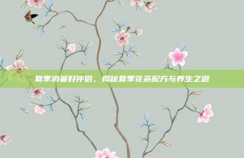 夏季消暑好伴侣，揭秘夏季花茶配方与养生之道