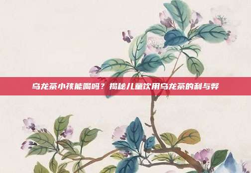 乌龙茶小孩能喝吗？揭秘儿童饮用乌龙茶的利与弊