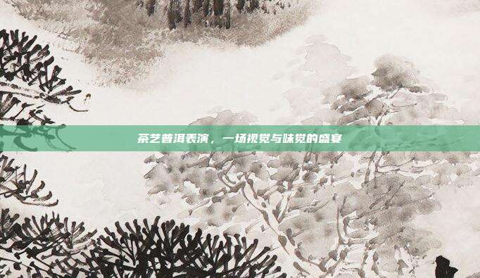 茶艺普洱表演，一场视觉与味觉的盛宴