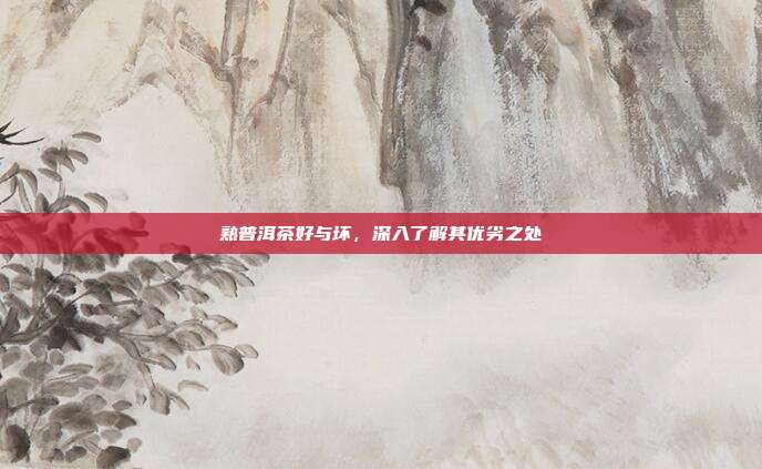 熟普洱茶好与坏，深入了解其优劣之处