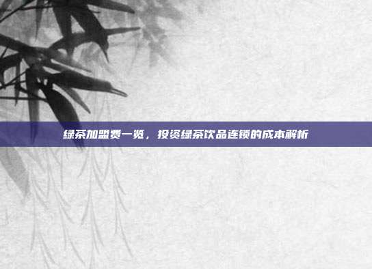绿茶加盟费一览，投资绿茶饮品连锁的成本解析