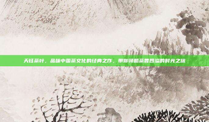 天钰茶叶，品味中国茶文化的经典之作，带你领略茶香四溢的时光之旅