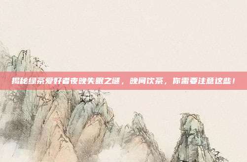 揭秘绿茶爱好者夜晚失眠之谜，晚间饮茶，你需要注意这些！