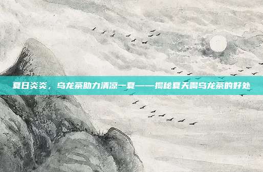 夏日炎炎，乌龙茶助力清凉一夏——揭秘夏天喝乌龙茶的好处