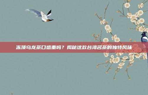 冻顶乌龙茶口感重吗？揭秘这款台湾名茶的独特风味