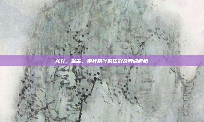 龙井、雀舌、银针茶叶的区别及特点解析