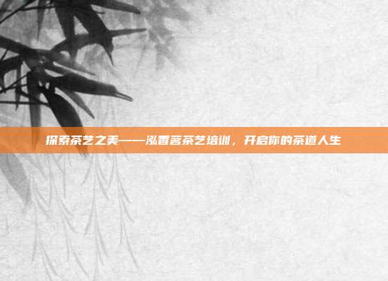 探索茶艺之美——泓香茗茶艺培训，开启你的茶道人生