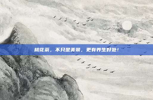 桃花茶，不只是美景，更有养生好处！