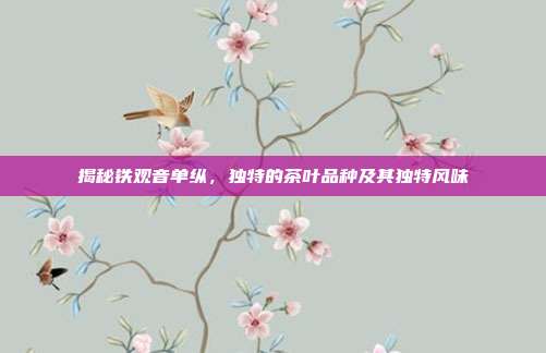 揭秘铁观音单纵，独特的茶叶品种及其独特风味