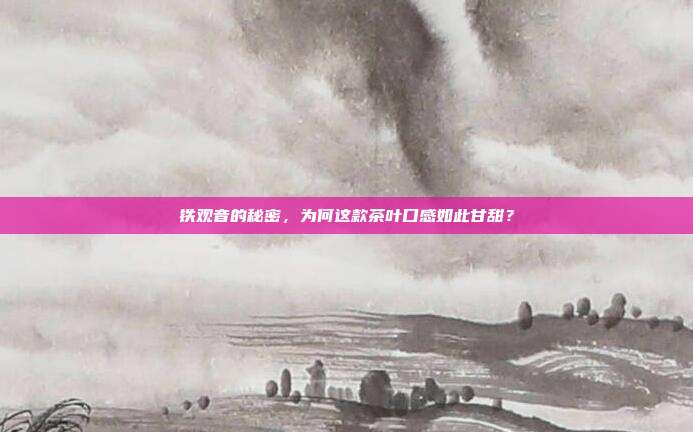 铁观音的秘密，为何这款茶叶口感如此甘甜？