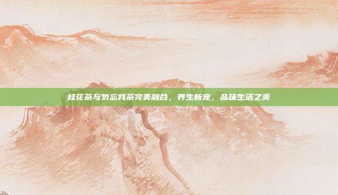 桂花茶与勿忘我茶完美融合，养生新宠，品味生活之美