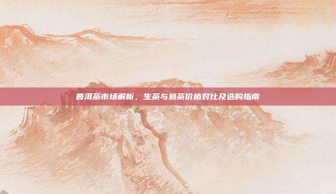 普洱茶市场解析，生茶与熟茶价格对比及选购指南