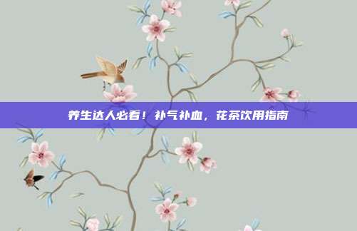养生达人必看！补气补血，花茶饮用指南