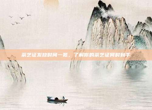 茶艺证发放时间一览，了解你的茶艺证何时到手