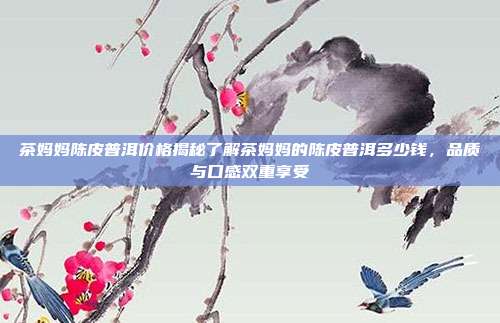 茶妈妈陈皮普洱价格揭秘了解茶妈妈的陈皮普洱多少钱，品质与口感双重享受