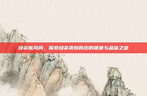 绿茶新风尚，探索绿茶类别背后的健康与品味之道
