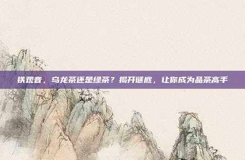 铁观音，乌龙茶还是绿茶？揭开谜底，让你成为品茶高手