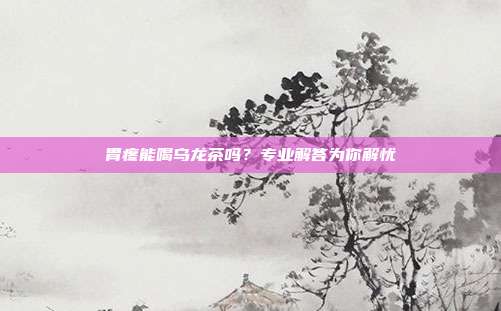 胃疼能喝乌龙茶吗？专业解答为你解忧