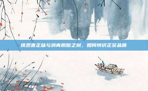 铁观音正味与消青脱酸之别，如何辨识正宗品质