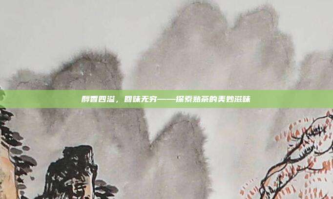 醇香四溢，回味无穷——探索熟茶的美妙滋味
