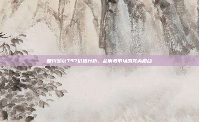 普洱熟茶757价格分析，品质与市场的完美结合