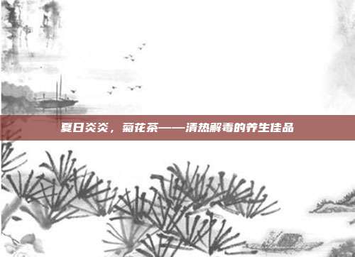 夏日炎炎，菊花茶——清热解毒的养生佳品